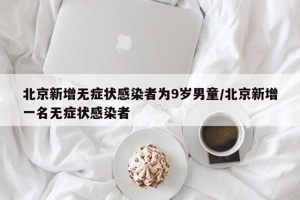 北京新增无症状感染者为9岁男童/北京新增一名无症状感染者