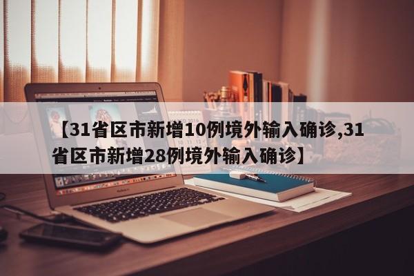 【31省区市新增10例境外输入确诊,31省区市新增28例境外输入确诊】