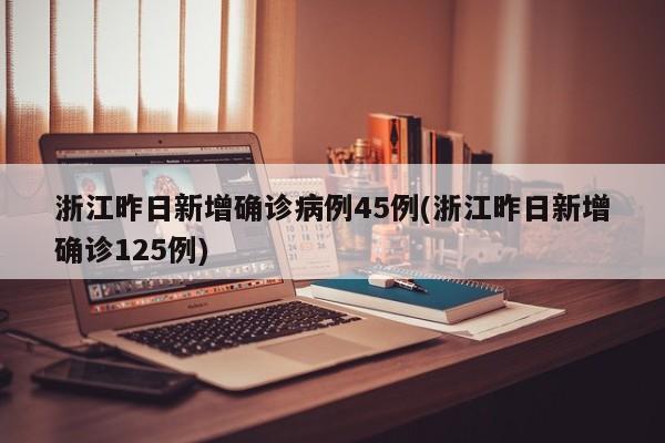 浙江昨日新增确诊病例45例(浙江昨日新增确诊125例)