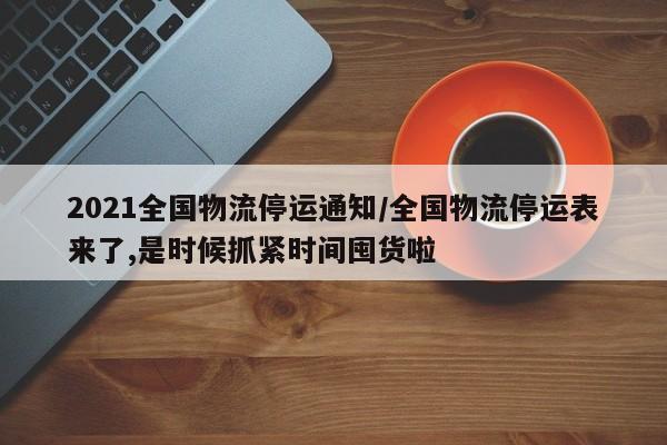 2021全国物流停运通知/全国物流停运表来了,是时候抓紧时间囤货啦
