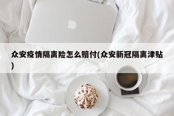 众安疫情隔离险怎么赔付(众安新冠隔离津贴)