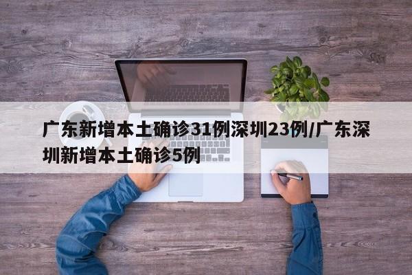 广东新增本土确诊31例深圳23例/广东深圳新增本土确诊5例