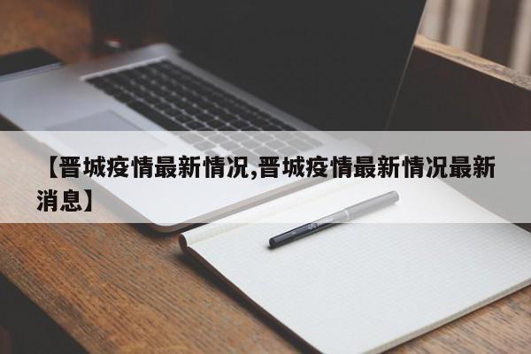 【晋城疫情最新情况,晋城疫情最新情况最新消息】