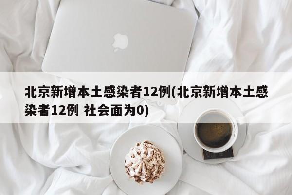 北京新增本土感染者12例(北京新增本土感染者12例 社会面为0)