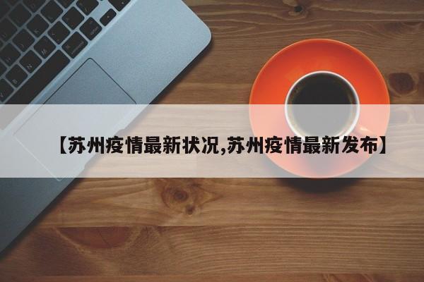 【苏州疫情最新状况,苏州疫情最新发布】