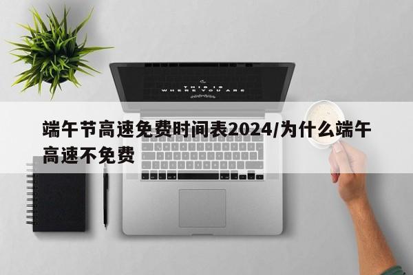 端午节高速免费时间表2024/为什么端午高速不免费