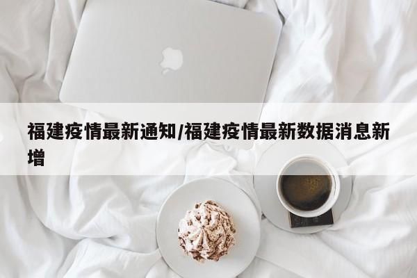 福建疫情最新通知/福建疫情最新数据消息新增