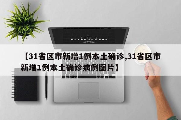 【31省区市新增1例本土确诊,31省区市新增1例本土确诊病例图片】