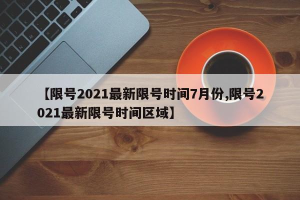 【限号2021最新限号时间7月份,限号2021最新限号时间区域】