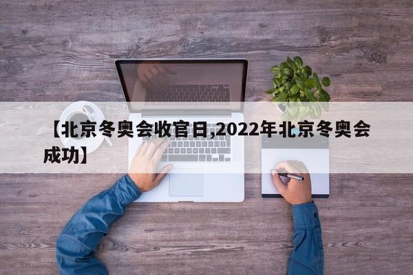 【北京冬奥会收官日,2022年北京冬奥会成功】