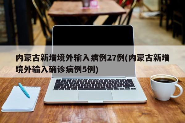 内蒙古新增境外输入病例27例(内蒙古新增境外输入确诊病例5例)