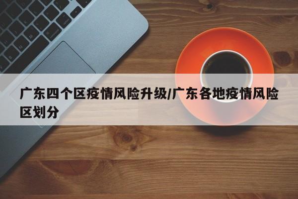 广东四个区疫情风险升级/广东各地疫情风险区划分