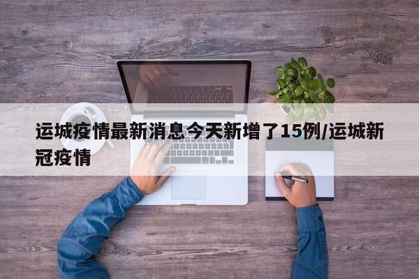 运城疫情最新消息今天新增了15例/运城新冠疫情