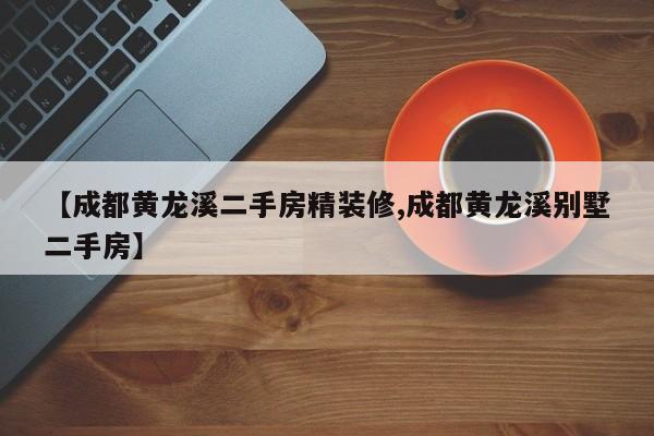 【成都黄龙溪二手房精装修,成都黄龙溪别墅二手房】