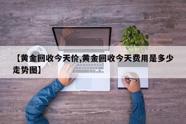 【黄金回收今天价,黄金回收今天费用是多少走势图】