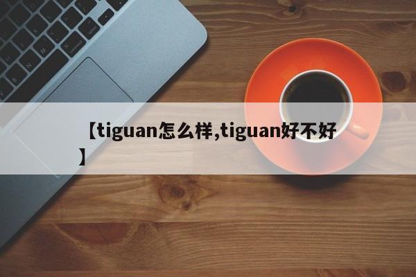 【tiguan怎么样,tiguan好不好】