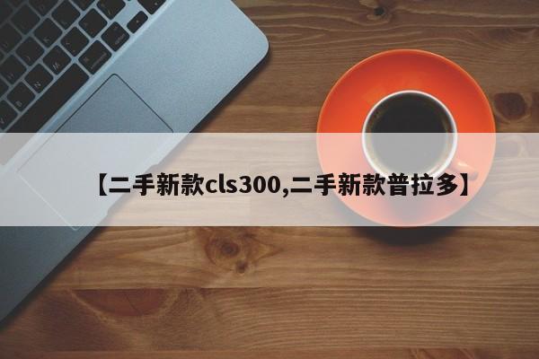 【二手新款cls300,二手新款普拉多】