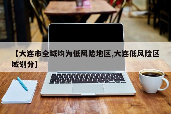 【大连市全域均为低风险地区,大连低风险区域划分】
