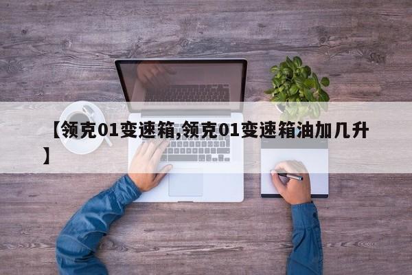 【领克01变速箱,领克01变速箱油加几升】