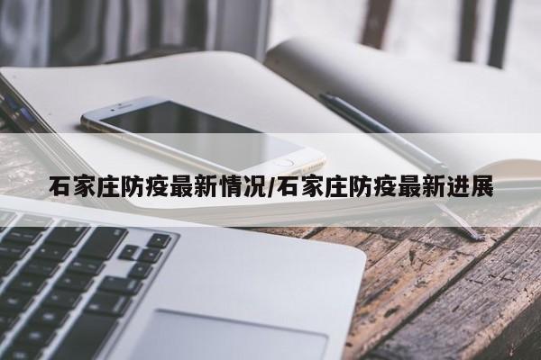 石家庄防疫最新情况/石家庄防疫最新进展