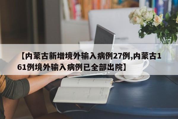 【内蒙古新增境外输入病例27例,内蒙古161例境外输入病例已全部出院】
