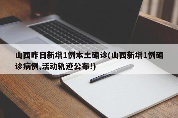 山西昨日新增1例本土确诊(山西新增1例确诊病例,活动轨迹公布!)