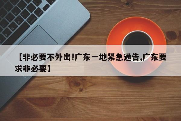 【非必要不外出!广东一地紧急通告,广东要求非必要】