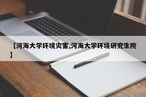【河海大学环境灾害,河海大学环境研究生院】