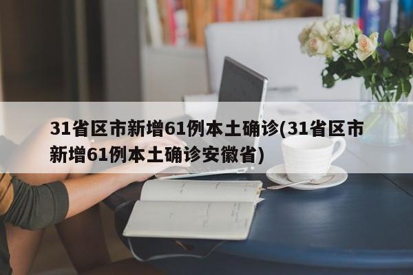 31省区市新增61例本土确诊(31省区市新增61例本土确诊安徽省)