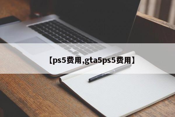 【ps5费用,gta5ps5费用】