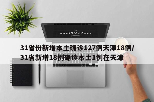 31省份新增本土确诊127例天津18例/31省新增18例确诊本土1例在天津