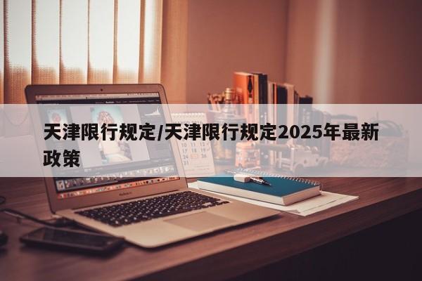 天津限行规定/天津限行规定2025年最新政策