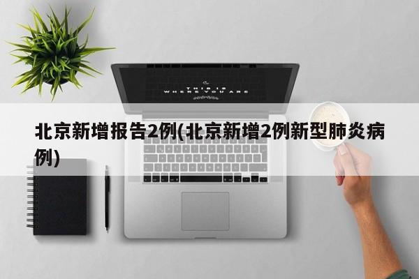 北京新增报告2例(北京新增2例新型肺炎病例)
