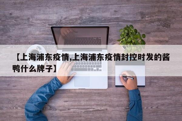 【上海浦东疫情,上海浦东疫情封控时发的酱鸭什么牌子】
