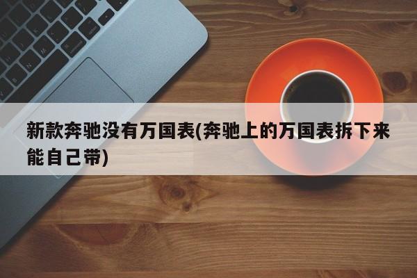 新款奔驰没有万国表(奔驰上的万国表拆下来能自己带)