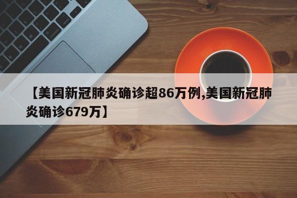【美国新冠肺炎确诊超86万例,美国新冠肺炎确诊679万】
