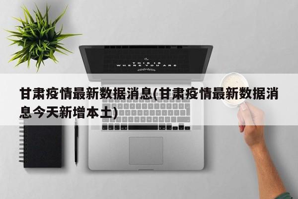 甘肃疫情最新数据消息(甘肃疫情最新数据消息今天新增本土)