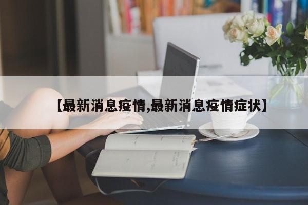 【最新消息疫情,最新消息疫情症状】