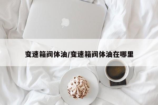 变速箱阀体油/变速箱阀体油在哪里