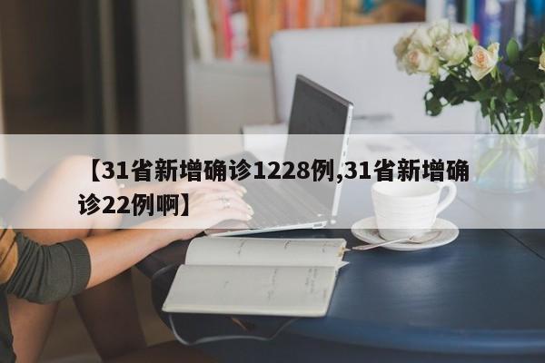 【31省新增确诊1228例,31省新增确诊22例啊】