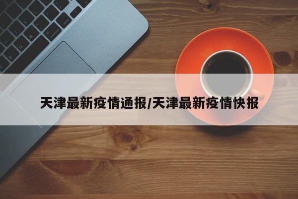 天津最新疫情通报/天津最新疫情快报
