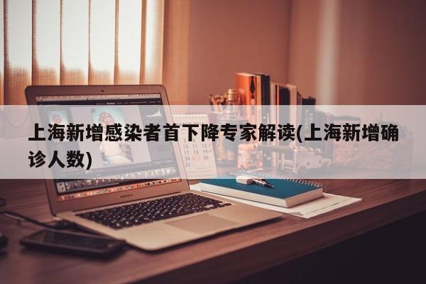 上海新增感染者首下降专家解读(上海新增确诊人数)