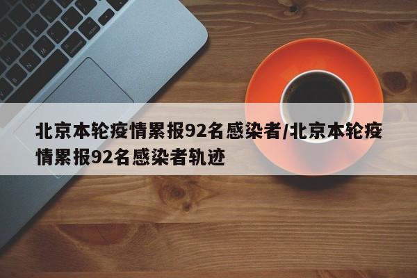 北京本轮疫情累报92名感染者/北京本轮疫情累报92名感染者轨迹