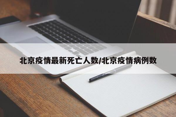 北京疫情最新死亡人数/北京疫情病例数