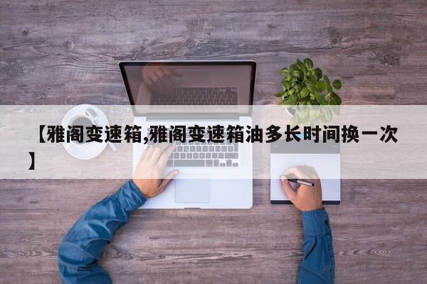 【雅阁变速箱,雅阁变速箱油多长时间换一次】