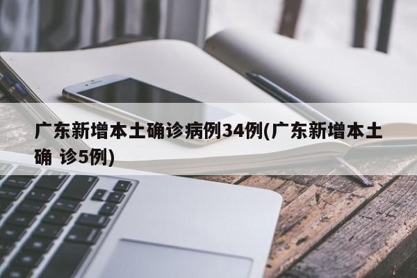 广东新增本土确诊病例34例(广东新增本土确 诊5例)