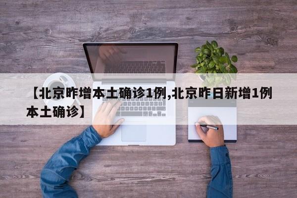 【北京昨增本土确诊1例,北京昨日新增1例本土确诊】