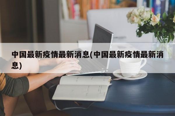 中国最新疫情最新消息(中国最新疫情最新消息)