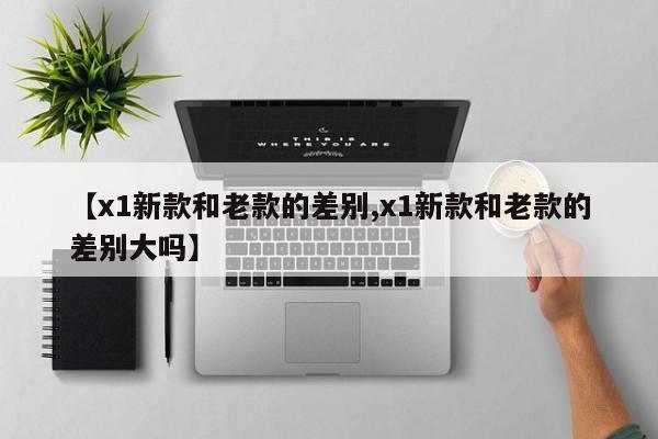 【x1新款和老款的差别,x1新款和老款的差别大吗】