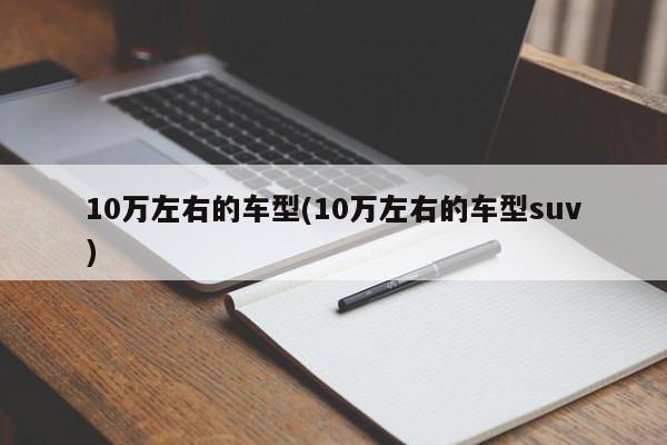10万左右的车型(10万左右的车型suv)